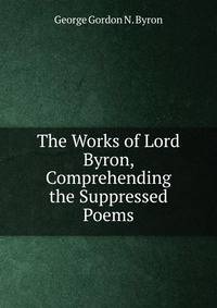 The Works of Lord Byron, Comprehending the Suppressed Poems