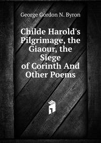 Childe Harold's Pilgrimage, the Giaour, the Siege of Corinth And Other Poems.