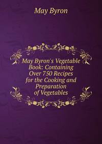 May Byron's Vegetable Book: Containing Over 750 Recipes for the Cooking and Preparation of Vegetables
