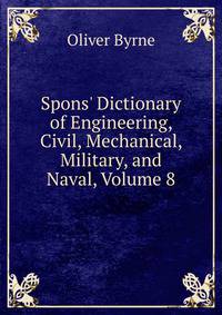 Spons' Dictionary of Engineering, Civil, Mechanical, Military, and Naval, Volume 8