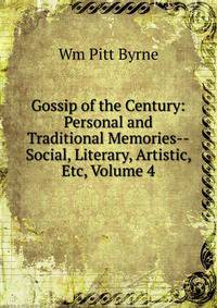 Gossip of the Century: Personal and Traditional Memories--Social, Literary, Artistic, Etc, Volume 4