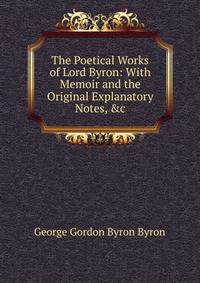 The Poetical Works of Lord Byron: With Memoir and the Original Explanatory Notes, &amp;c