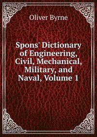 Spons' Dictionary of Engineering, Civil, Mechanical, Military, and Naval, Volume 1