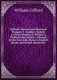 Gifford's Baviad and Maeviad: Pasquin V. Faulder; Epistle to Peter Pindar; to Which Is Prefixed the Author's Memoir of His Own Life. Byron's English Bards and Scotch Reviewers