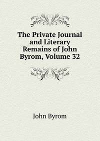 The Private Journal and Literary Remains of John Byrom, Volume 32