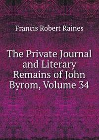 The Private Journal and Literary Remains of John Byrom, Volume 34