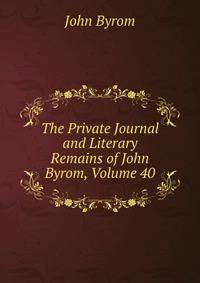 The Private Journal and Literary Remains of John Byrom, Volume 40