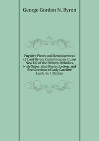 Fugitive Pieces and Reminiscences of Lord Byron, Containing an Entire New Ed. of the Hebrew Melodies, with Notes: Also Poetry, Letters and Recollections of Lady Caroline Lamb. by I. Nathan