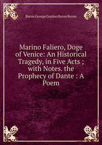 Marino Faliero, Doge of Venice: An Historical Tragedy, in Five Acts ; with Notes. the Prophecy of Dante : A Poem