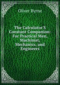 The Calculator'S Constant Companion: For Practical Men, Machinist, Mechanics, and Engineers