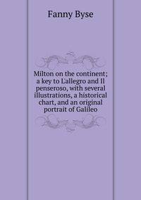 Milton on the continent; a key to L'allegro and Il penseroso, with several illustrations, a historical chart, and an original portrait of Galileo