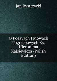 O Poezyach I Mowach Pogrzebowych Ks. Hieronima Kajsiewicza (Polish Edition)