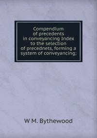 Compendium of precedents in conveyancing Index to the selection of precednets, forming a system of conveyancing;