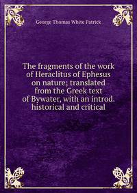 The fragments of the work of Heraclitus of Ephesus on nature; translated from the Greek text of Bywater, with an introd. historical and critical