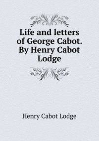 Life and letters of George Cabot. By Henry Cabot Lodge