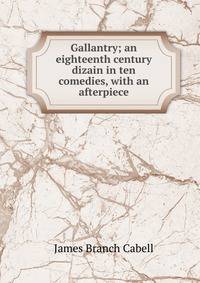 Gallantry; an eighteenth century dizain in ten comedies, with an afterpiece