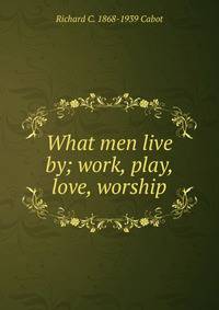 What men live by; work, play, love, worship