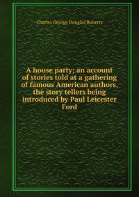 A house party; an account of stories told at a gathering of famous American authors, the story tellers being introduced by Paul Leicester Ford