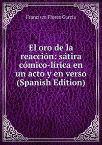 El oro de la reaccion: satira comico-lirica en un acto y en verso (Spanish Edition)