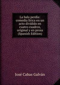 La bala perdia: comedia lirica en un acto dividido en cuatro cuadros, original y en prosa (Spanish Edition)