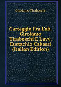 Carteggio Fra L'ab. Girolamo Tiraboschi E L'avv. Eustachio Cabassi (Italian Edition)