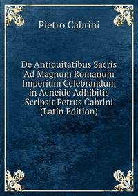 De Antiquitatibus Sacris Ad Magnum Romanum Imperium Celebrandum in Aeneide Adhibitis Scripsit Petrus Cabrini (Latin Edition)