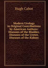 Modern Urology in Original Contributions by American Authors: Diseases of the Bladder. Diseases of the Ureter. Diseases of the Kidney