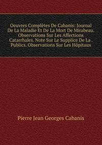 Oeuvres Completes De Cabanis: Journal De La Maladie Et De La Mort De Mirabeau. Observations Sur Les Affections Catarrhales. Note Sur Le Supplice De La . Publics. Observations Sur Les Hopitaux