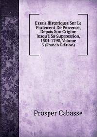 Essais Historiques Sur Le Parlement De Provence, Depuis Son Origine Jusqu'? Sa Suppression, 1501-1790, Volume 3 (French Edition)