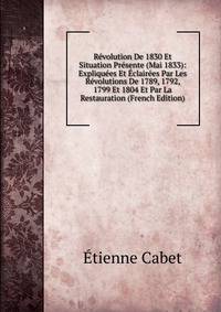 Revolution De 1830 Et Situation Presente (Mai 1833): Expliquees Et Eclairees Par Les Revolutions De 1789, 1792, 1799 Et 1804 Et Par La Restauration (French Edition)