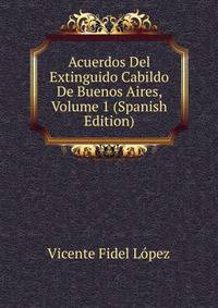 Acuerdos Del Extinguido Cabildo De Buenos Aires, Volume 1 (Spanish Edition)
