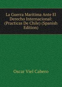 La Guerra Maritima Ante El Derecho Internacional: (Practicas De Chile) (Spanish Edition)