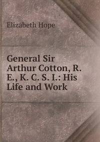 General Sir Arthur Cotton, R. E., K. C. S. I.: His Life and Work