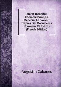 Marat Inconnu; L'homme Priv?, Le M?decin, Le Savant: D'apr?s Des Documents Nouveaux Et In?dits (French Edition)