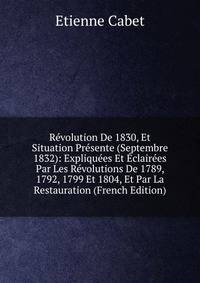 Revolution De 1830, Et Situation Presente (Septembre 1832): Expliquees Et Eclairees Par Les Revolutions De 1789, 1792, 1799 Et 1804, Et Par La Restauration (French Edition)