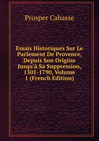 Essais Historiques Sur Le Parlement De Provence, Depuis Son Origine Jusqu'? Sa Suppression, 1501-1790, Volume 1 (French Edition)
