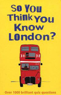 So You Think You Know London?: Over 100 Brilliant Quiz Questions