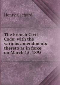 The French Civil Code: with the various amendments thereto as in force on March 15, 1895
