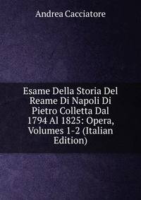 Esame Della Storia Del Reame Di Napoli Di Pietro Colletta Dal 1794 Al 1825: Opera, Volumes 1-2 (Italian Edition)