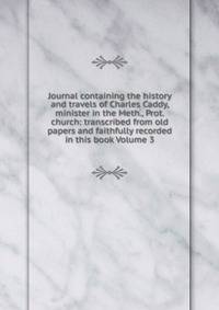 Journal containing the history and travels of Charles Caddy, minister in the Meth., Prot. church: transcribed from old papers and faithfully recorded in this book Volume 3