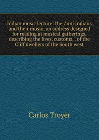 Indian music lecture: the Zuni Indians and their music; an address designed for reading at musical gatherings, describing the lives, customs, . of the Cliff dwellers of the South west