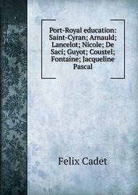 Port-Royal education: Saint-Cyran; Arnauld; Lancelot; Nicole; De Saci; Guyot; Coustel; Fontaine; Jacqueline Pascal