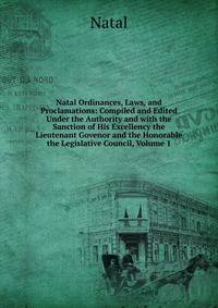 Natal Ordinances, Laws, and Proclamations: Compiled and Edited Under the Authority and with the Sanction of His Excellency the Lieutenant Govenor and the Honorable the Legislative Council, Volume 1