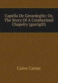 Capella De Gerardegile: Or, The Story Of A Cumberland Chapelry (garrigill)