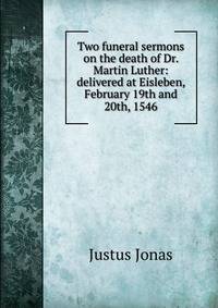 Two funeral sermons on the death of Dr. Martin Luther: delivered at Eisleben, February 19th and 20th, 1546