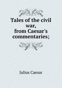 Tales of the civil war, from Caesar's commentaries;