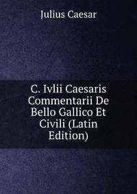 C. Ivlii Caesaris Commentarii De Bello Gallico Et Civili (Latin Edition)