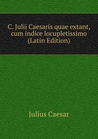 C. Julii Caesaris quae extant, cum indice locupletissimo (Latin Edition)