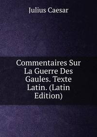 Commentaires Sur La Guerre Des Gaules. Texte Latin. (Latin Edition)