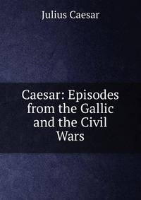 Caesar: Episodes from the Gallic and the Civil Wars